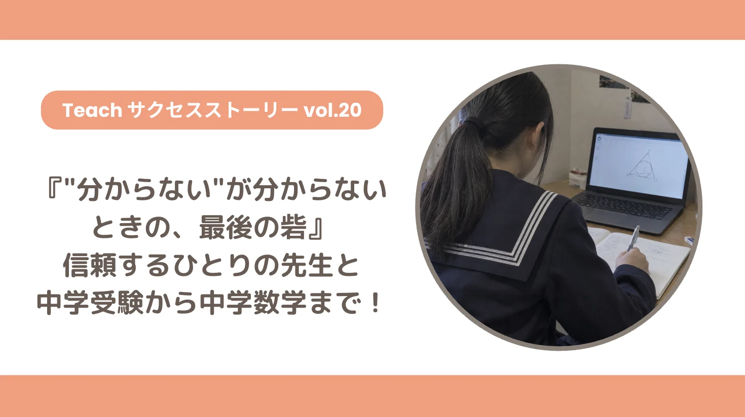 【Teachサクセスストーリー Vol.20】『"分からない"が分からないときの、最後の砦』信頼するひとりの先生と中学受験から中学数学まで！