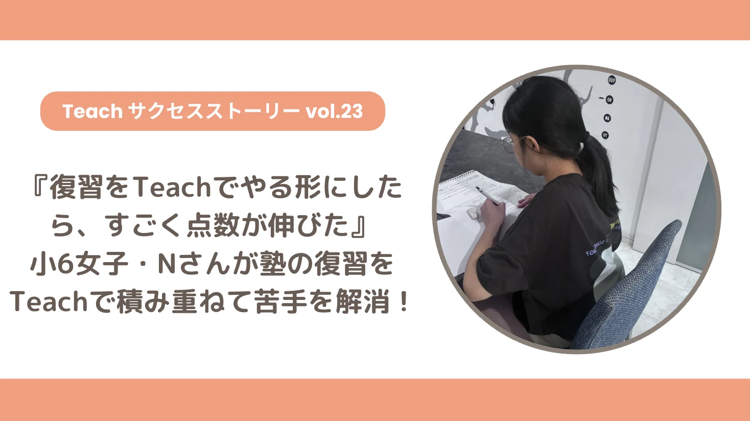 【Teachサクセスストーリー Vol.23】『復習をTeachでやる形にしたら、すごく点数が伸びた』小6女子・Nさんが塾の復習をTeachで積み重ね、理科の苦手に向き合う！